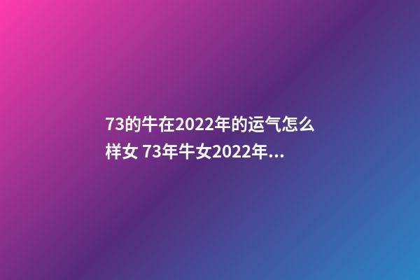 73的牛在2022年的运气怎么样女 73年牛女2022年每月运势及运程-第1张-观点-玄机派